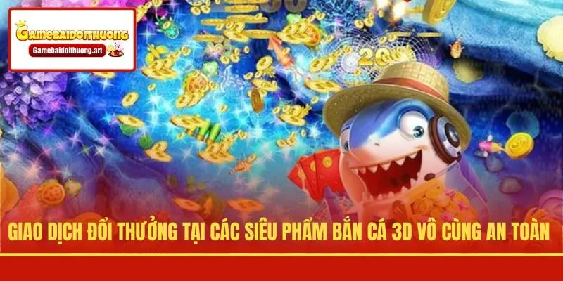 Giao dịch đổi thưởng tại các siêu phẩm bắn cá 3D vô cùng an toàn