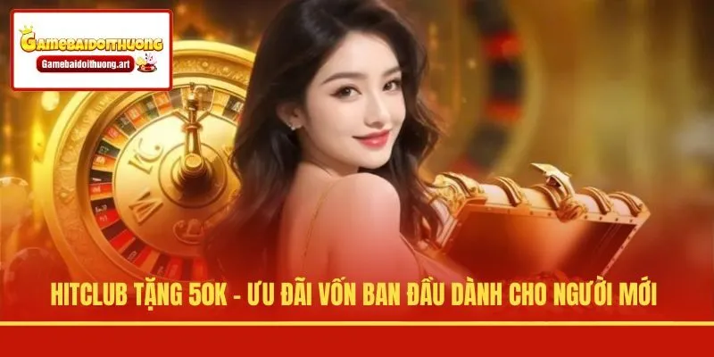 Hitclub Tặng 50K - Ưu Đãi Vốn Ban Đầu Dành Cho Người Mới