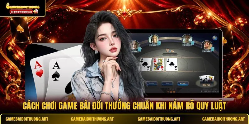Cách chơi game bài đổi thưởng chuẩn khi nắm rõ quy luật