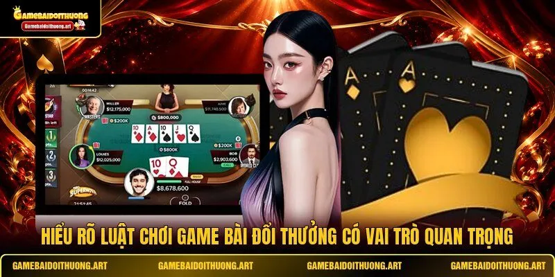 Hiểu rõ luật chơi game bài đổi thưởng có vai trò quan trọng