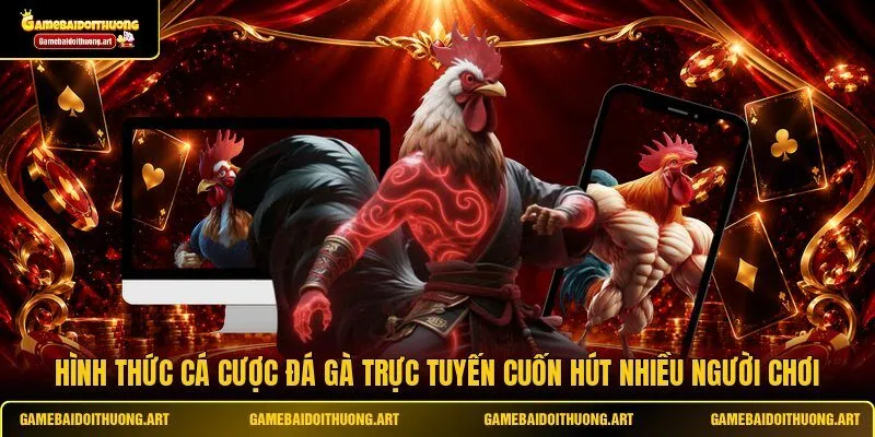 Hình thức cá cược đá gà trực tuyến cuốn hút nhiều người chơi