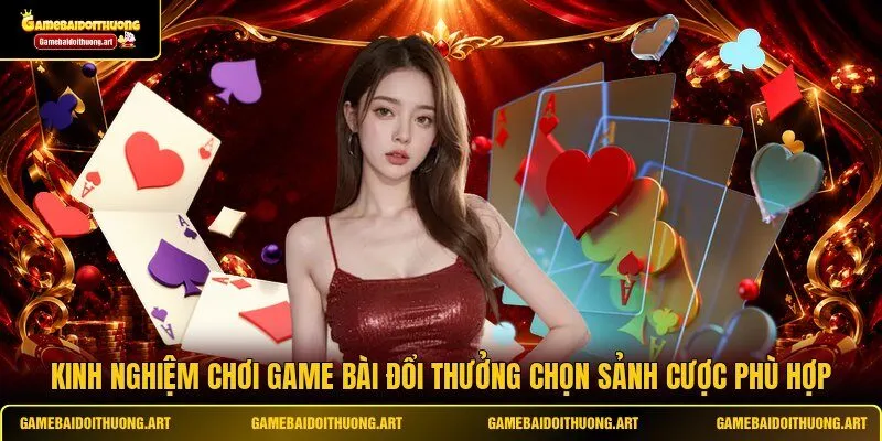 Kinh nghiệm chơi game bài đổi thưởng chọn sảnh cược phù hợp