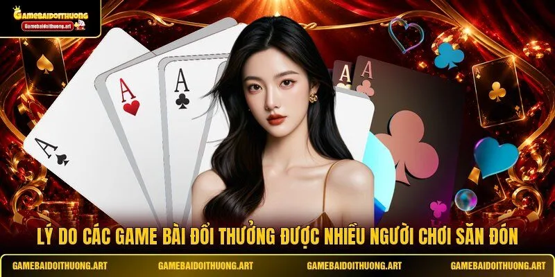 Lý do các game bài đổi thưởng được nhiều người chơi săn đón