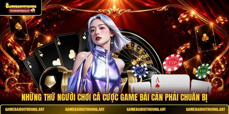 Những thứ người chơi cá cược game bài cần phải chuẩn bị