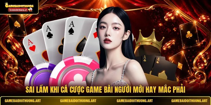 Sai lầm khi cá cược game bài người mới hay mắc phải