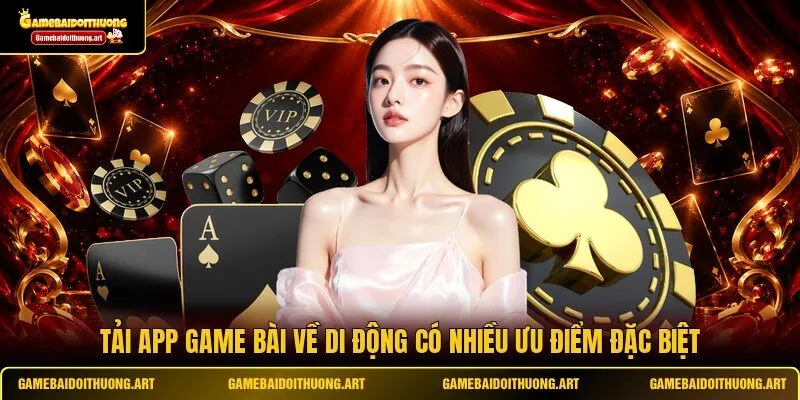 Tải app game bài về di động có nhiều ưu điểm đặc biệt