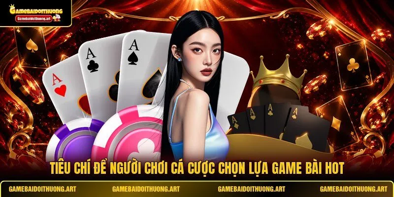 Tiêu chí để người chơi cá cược chọn lựa game bài hot