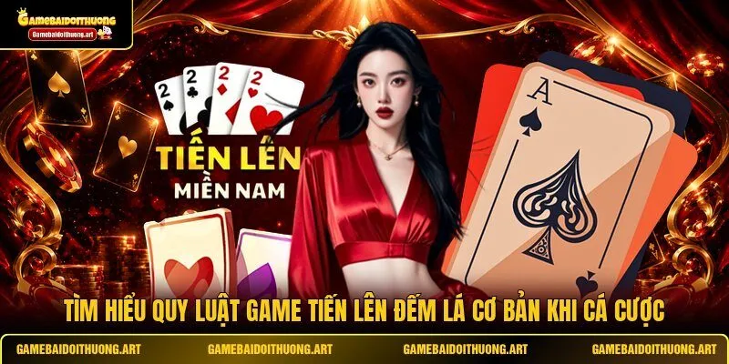 Tìm hiểu quy luật game Tiến Lên đếm lá cơ bản khi cá cược