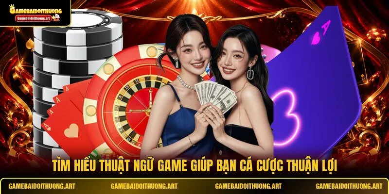 Tìm hiểu thuật ngữ game giúp bạn cá cược thuận lợi