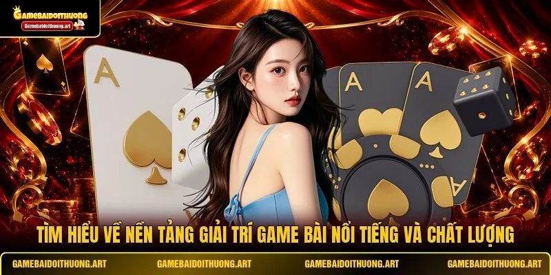 Tìm hiểu về nền tảng giải trí game bài nổi tiếng và chất lượng